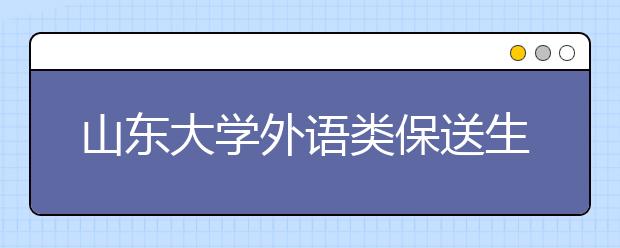 山东大学外语类保送生网上报名开始 名校抬高保送门槛