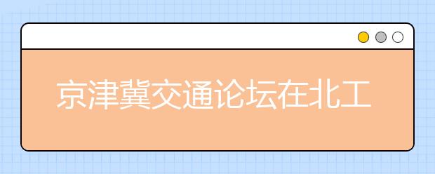 京津冀交通论坛在北工大举行