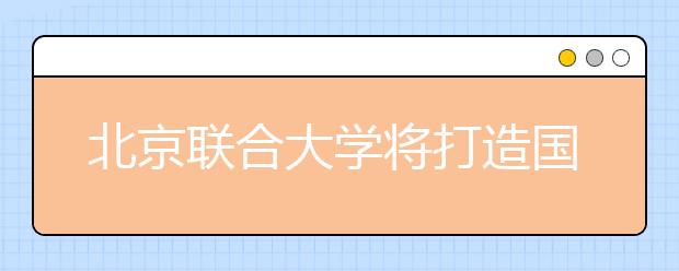 北京联合大学将打造国际化商学院