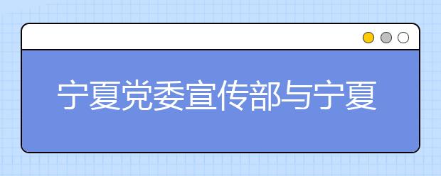 宁夏党委宣传部与宁夏大学共建新闻传播学院侧记