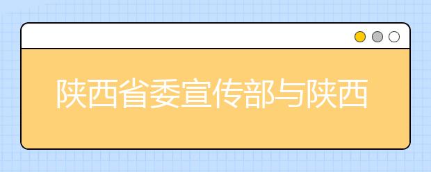 陕西省委宣传部与陕西师范大学共建新闻与传播学院