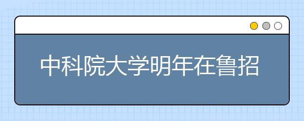 中科院大学明年在鲁招30人