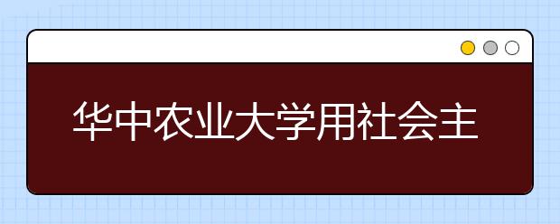 华中农业大学用社会主义核心价值观引领新生成长