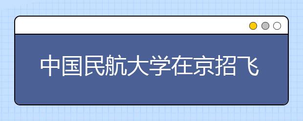 中国民航大学在京招飞11月20日起初检