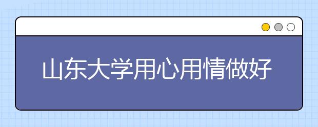 山东大学用心用情做好少数民族学生工作