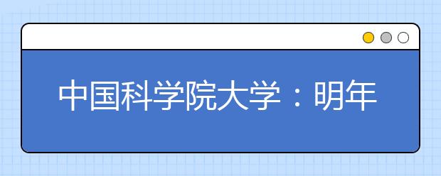 中国科学院大学：明年在湘招生计划减至30人