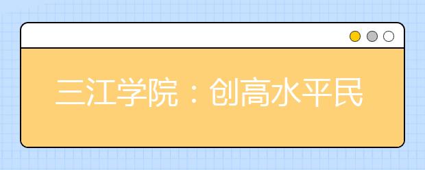 三江学院：创高水平民办大学 育高素质应用人才