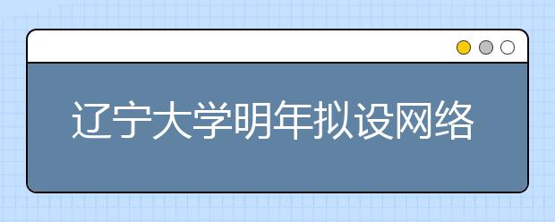 辽宁大学明年拟设网络与新媒体专业