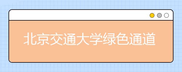 北京交通大学绿色通道助力2014级困难学子顺利入学