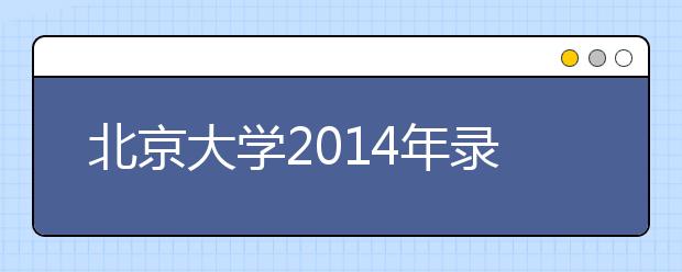 北京大学2014年录取4076名本科生