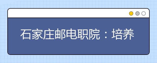 石家庄邮电职院：培养能扎下根的专业人才