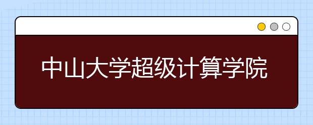 中山大学超级计算学院首届本科生入学 省内均分650