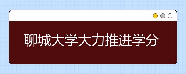 聊城大学大力推进学分制管理改革试点工作