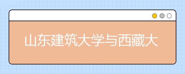 山东建筑大学与西藏大学开展合作办学