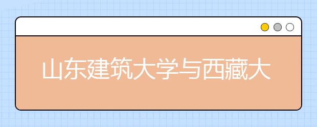 山东建筑大学与西藏大学开展合作办学