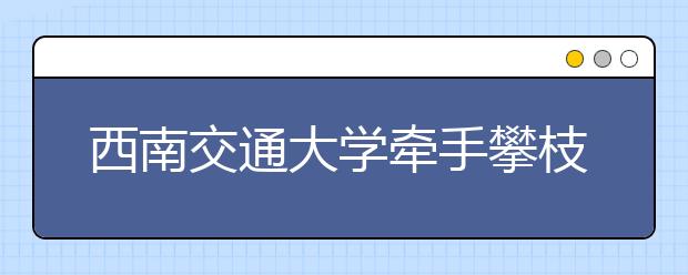 西南交通大学牵手攀枝花开展校地科技合作