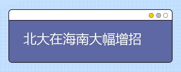 北大在海南大幅增招 今年录取总人数达31人