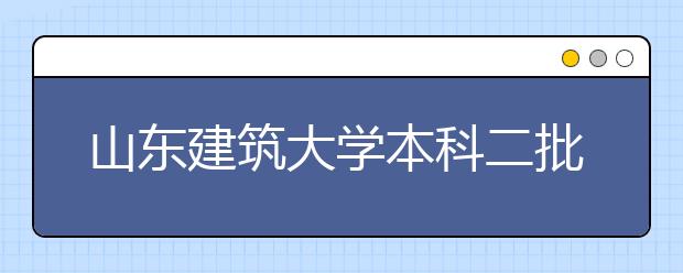 山东建筑大学本科二批一志愿录取率100%