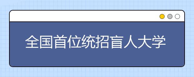 全国首位统招盲人大学生将就读湖北中医药大学