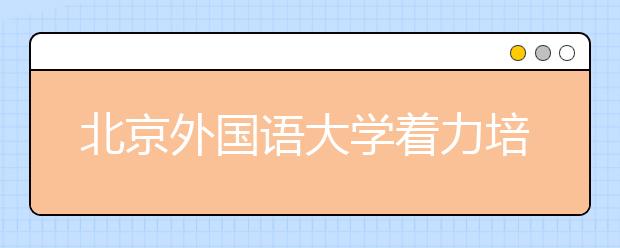 北京外国语大学着力培养学生就业竞争力