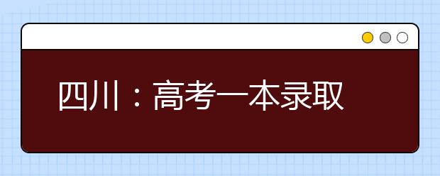 四川：高考一本录取 9院校一本理科调档线超省控线100分