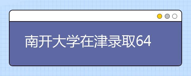 南开大学在津录取645人 经济学类环境类受青睐