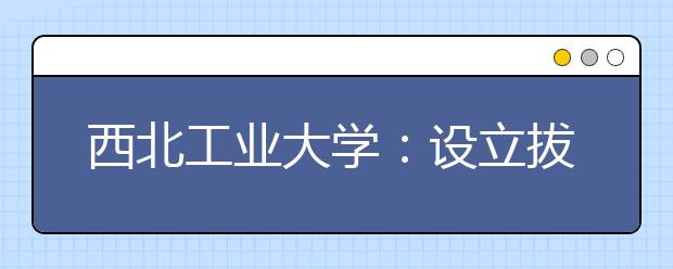 西北工业大学：设立拔尖创新人才培养“特区”