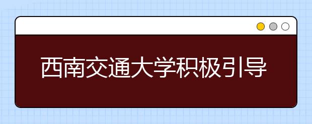 西南交通大学积极引导大学生培育和践行社会主义核心价值观