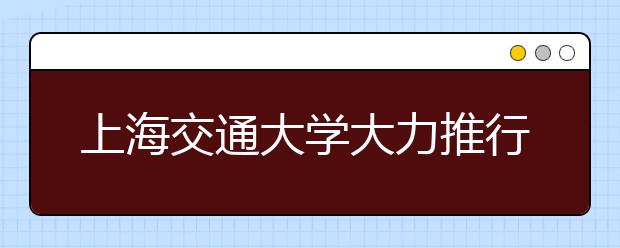 上海交通大学大力推行招生培养一体化