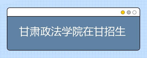 甘肃政法学院在甘招生2200人