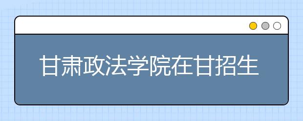 甘肃政法学院在甘招生2200人