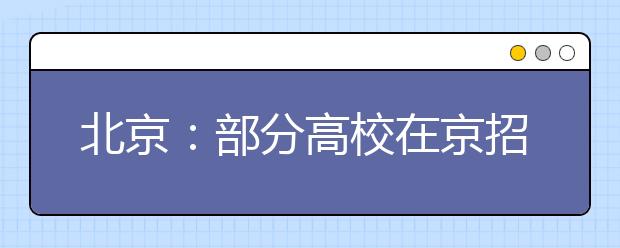 北京：部分高校在京招生本月底起陆续面试