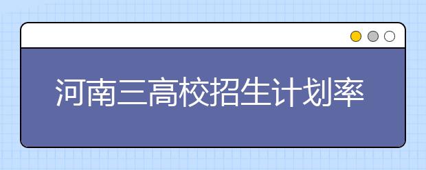 河南三高校招生计划率先出炉 今年都有新专业招生