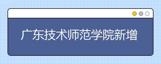 广东技术师范学院新增网络与新媒体专业