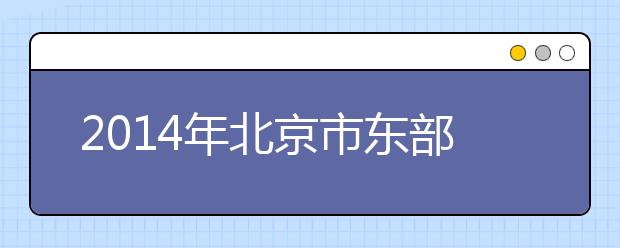 2014年北京市东部区域联合高招咨询会
