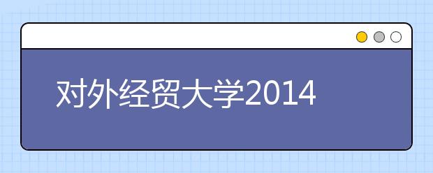 对外经贸大学2014年校园开放日活动公告