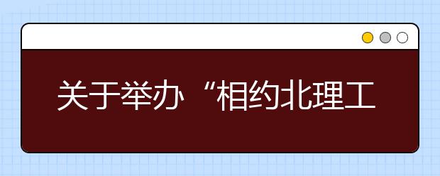 关于举办“相约北理工”2014校园开放日暨本科招生咨询会的通知