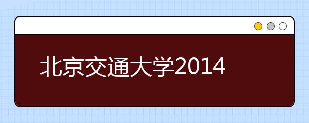 北京交通大学2014年在北京地区高招咨询日程安排