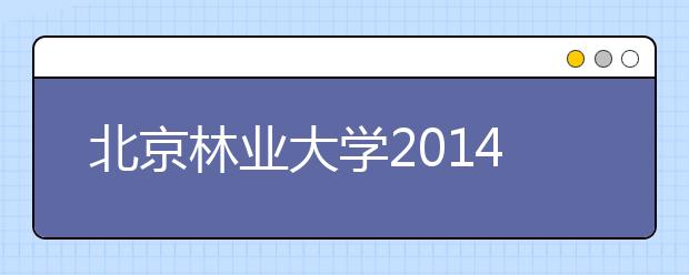 北京林业大学2014年北京咨询会安排（陆续更新中）