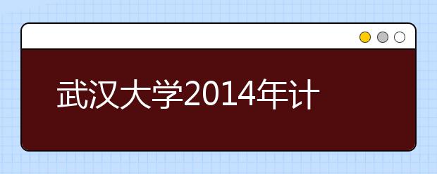 武汉大学2014年计划单独招收160名农村户籍学生