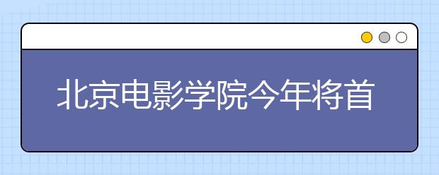 北京电影学院今年将首次在江西定向招收16名本科生