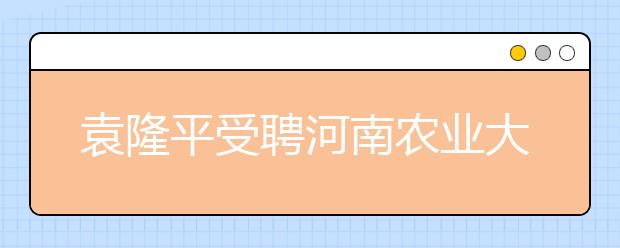 袁隆平受聘河南农业大学任水稻首席科学家