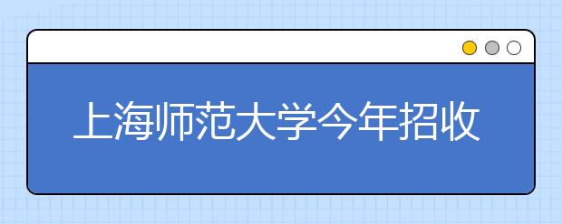 上海师范大学今年招收200名免费师范生 涵盖6个专业