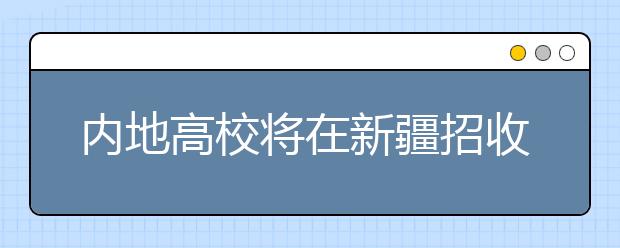 内地高校将在新疆招收65名少数民族艺考生