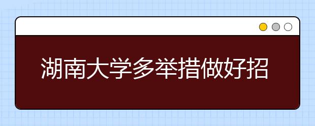 湖南大学多举措做好招生信息公开工作