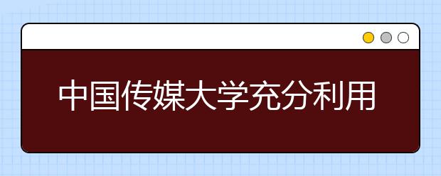 中国传媒大学充分利用新媒体为毕业生就业服务