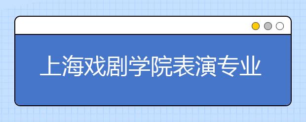 上海戏剧学院表演专业开考 4700余人报名仅录25人