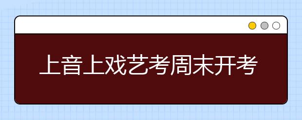 上音上戏艺考周末开考 热门专业录取率近200:1