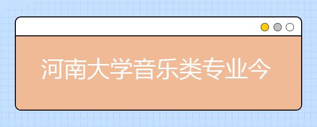 河南大学音乐类专业今年计划招236名本科生