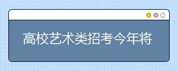 高校艺术类招考今年将提高文化课成绩